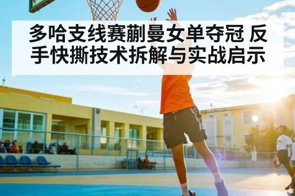 多哈支线赛蒯曼女单夺冠 反手快撕技术拆解与实战启示 | Kaiyun Sports